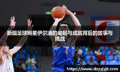 新疆足球明星伊尔潘的崛起与成就背后的故事与挑战